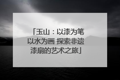 玉山：以漆为笔 以水为画 探索非遗漆扇的艺术之旅