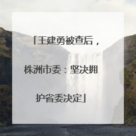 王建勇被查后，株洲市委：坚决拥护省委决定