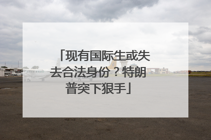 现有国际生或失去合法身份？特朗普突下狠手