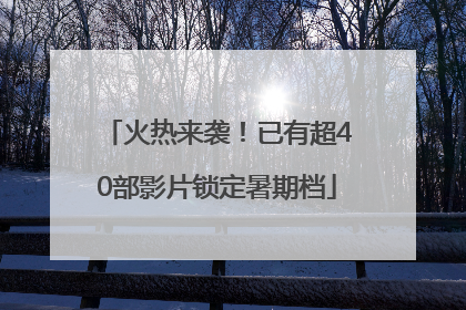 火热来袭！已有超40部影片锁定暑期档