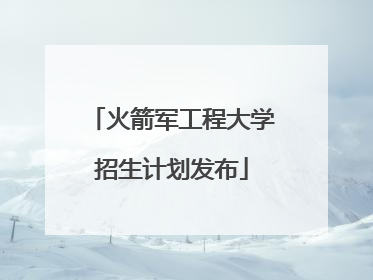 火箭军工程大学招生计划发布