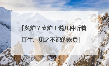炙炉？支炉！说几件听着耳生、见之不识的炊具