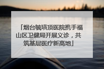 烟台毓璜顶医院携手福山区卫健局开展义诊，共筑基层医疗新高地