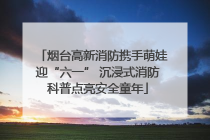 烟台高新消防携手萌娃迎“六一” 沉浸式消防科普点亮安全童年