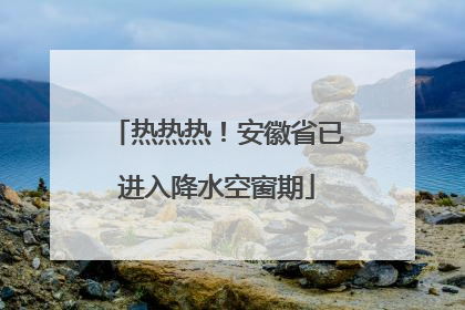 热热热！安徽省已进入降水空窗期