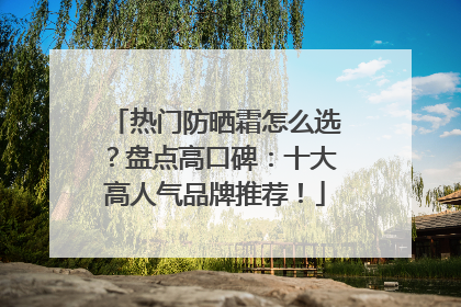 热门防晒霜怎么选？盘点高口碑：十大高人气品牌推荐！
