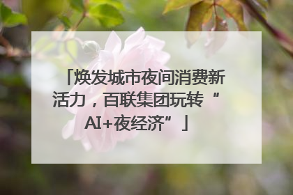 焕发城市夜间消费新活力，百联集团玩转“AI+夜经济”