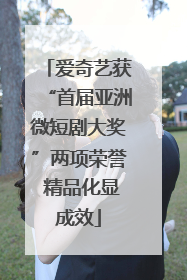 爱奇艺获“首届亚洲微短剧大奖”两项荣誉 精品化显成效