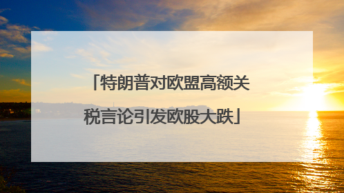特朗普对欧盟高额关税言论引发欧股大跌