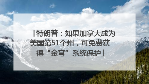 特朗普：如果加拿大成为美国第51个州，可免费获得“金穹”系统保护