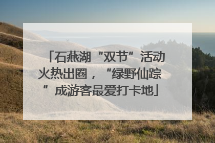 石燕湖“双节”活动火热出圈，“绿野仙踪”成游客最爱打卡地