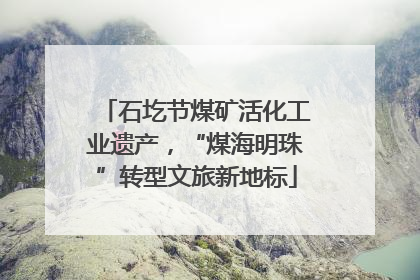石圪节煤矿活化工业遗产，“煤海明珠”转型文旅新地标