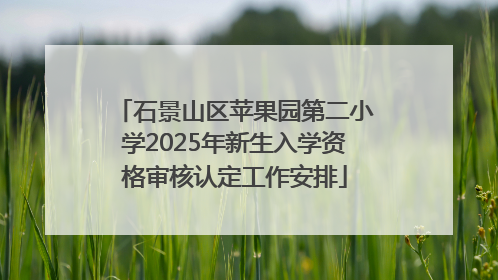 石景山区苹果园第二小学2025年新生入学资格审核认定工作安排