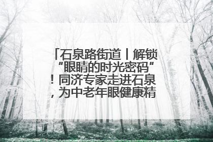 石泉路街道丨解锁“眼睛的时光密码”！同济专家走进石泉，为中老年眼健康精准“护航”