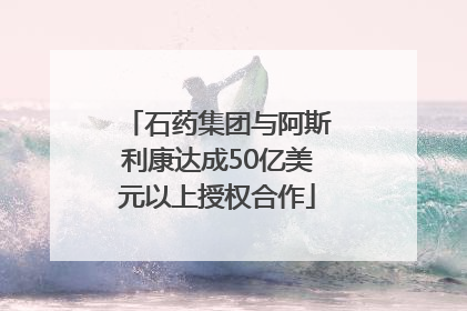 石药集团与阿斯利康达成50亿美元以上授权合作