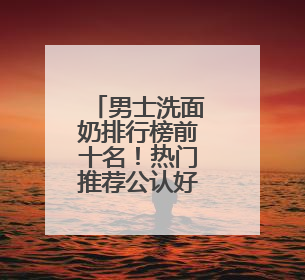 男士洗面奶排行榜前十名！热门推荐公认好用的10大洗面奶！
