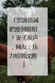 男演员减肥瘦到脱相！妻子发声，网友：压力给到沈腾
