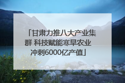 甘肃力推八大产业集群 科技赋能寒旱农业冲刺6000亿产值