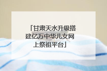 甘肃天水升级搭建亿万中华儿女网上祭祖平台