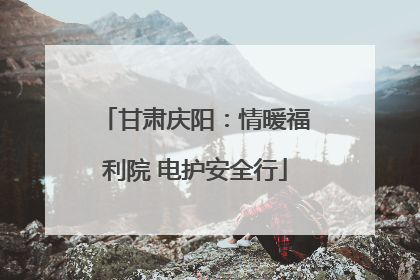 甘肃庆阳：情暖福利院 电护安全行