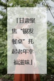 甘肃聚焦“银发餐桌”托起老年幸福滋味