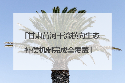 甘肃黄河干流横向生态补偿机制完成全覆盖