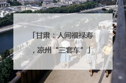 甘肃：人间福禄寿，凉州“三套车”