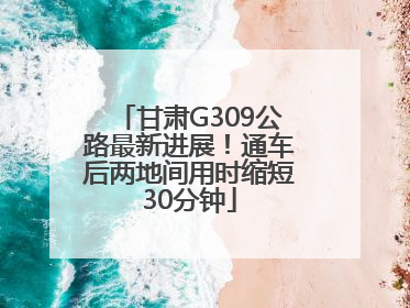 甘肃G309公路最新进展！通车后两地间用时缩短30分钟