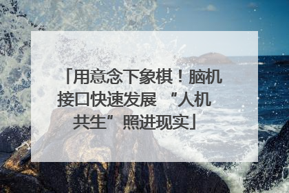 用意念下象棋！脑机接口快速发展 “人机共生”照进现实