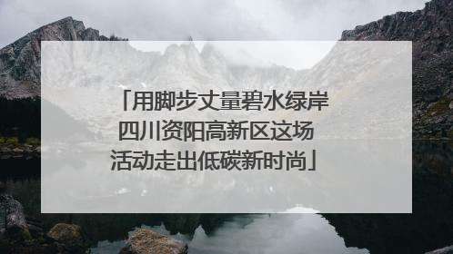 用脚步丈量碧水绿岸 四川资阳高新区这场活动走出低碳新时尚