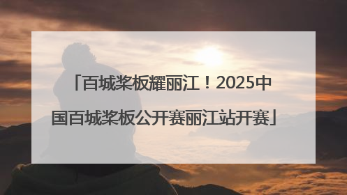 百城桨板耀丽江！2025中国百城桨板公开赛丽江站开赛