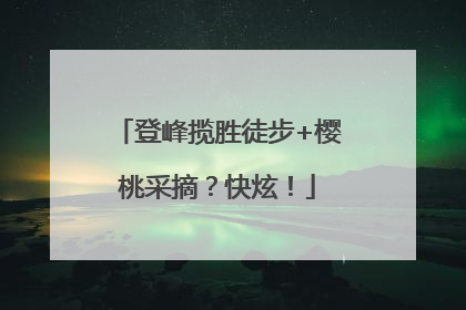 登峰揽胜徒步+樱桃采摘？快炫！