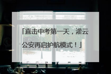 直击中考第一天，灌云公安再启护航模式！