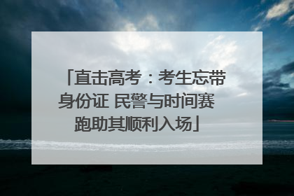 直击高考：考生忘带身份证 民警与时间赛跑助其顺利入场