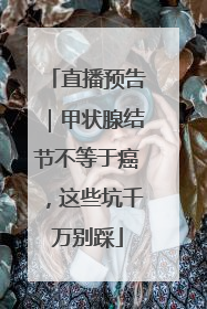 直播预告｜甲状腺结节不等于癌，这些坑千万别踩