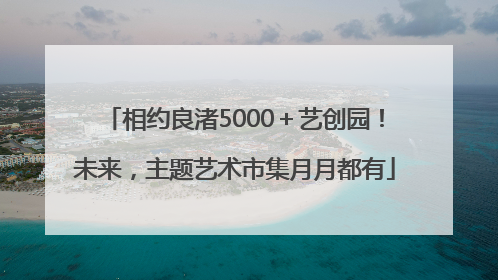 相约良渚5000＋艺创园！未来，主题艺术市集月月都有