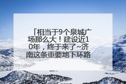 相当于9个泉城广场那么大！建设近10年，终于来了~济南这条重要地下环路将开始试运行→