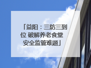 益阳：三防三到位 破解养老食堂安全监管难题