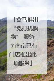盒马推出“免打扰购物” 服务？南京已有门店推出此项服务