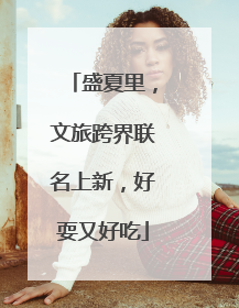盛夏里，文旅跨界联名上新，好耍又好吃