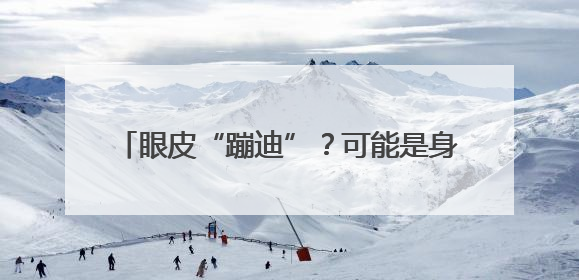 眼皮“蹦迪”？可能是身体发出的“健康警报”