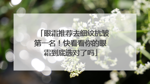 眼霜推荐去细纹抗皱第一名！快看看你的眼霜到底选对了吗