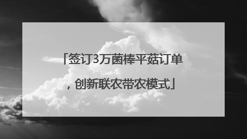签订3万菌棒平菇订单，创新联农带农模式