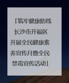 筑牢健康防线 长沙市开福区开展全民健康素养宣传月暨全民禁毒宣传活动
