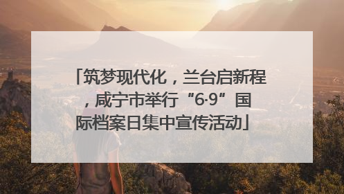 筑梦现代化，兰台启新程，咸宁市举行“6·9”国际档案日集中宣传活动