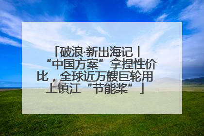破浪·新出海记丨 “中国方案”拿捏性价比，全球近万艘巨轮用上镇江“节能桨”