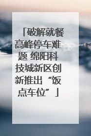 破解就餐高峰停车难题 绵阳科技城新区创新推出“饭点车位”
