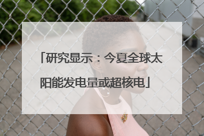 研究显示：今夏全球太阳能发电量或超核电