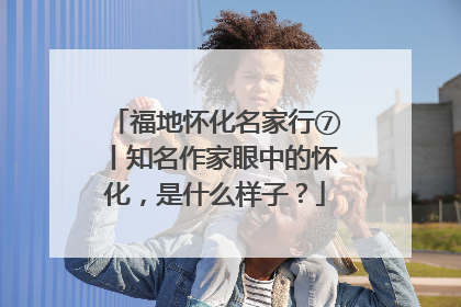 福地怀化名家行⑦丨知名作家眼中的怀化，是什么样子？
