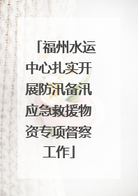 福州水运中心扎实开展防汛备汛应急救援物资专项督察工作